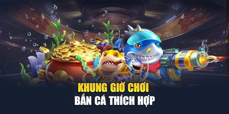 Khung giờ chơi bắn cá thích hợp